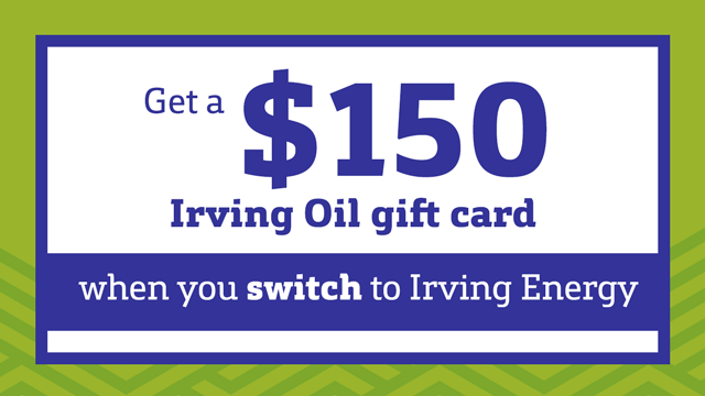 Get a $150 Irving Oil gift card when you switch to Irving Energy. Get a $150 Irving Oil gift card when you switch to Irving Energy.